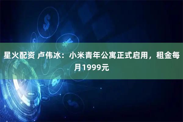 星火配资 卢伟冰：小米青年公寓正式启用，租金每月1999元