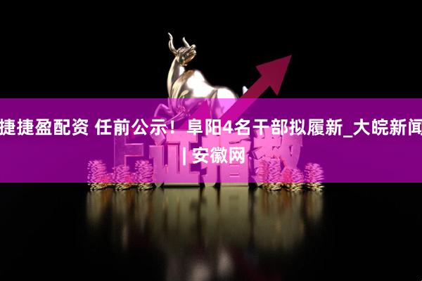 捷捷盈配资 任前公示！阜阳4名干部拟履新_大皖新闻 | 安徽网