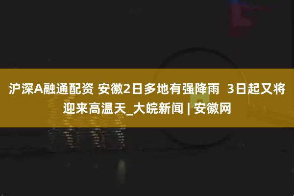 沪深A融通配资 安徽2日多地有强降雨  3日起又将迎来高温天_大皖新闻 | 安徽网