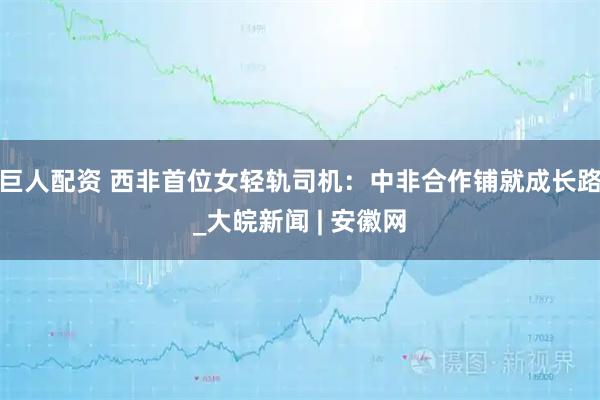 巨人配资 西非首位女轻轨司机：中非合作铺就成长路_大皖新闻 | 安徽网