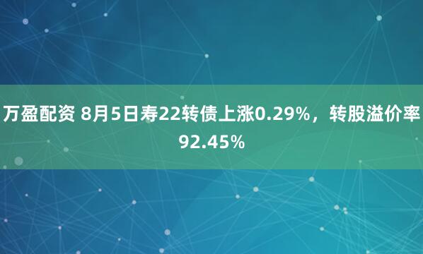 万盈配资 8月5日寿22转债上涨0.29%，转股溢价率92.45%