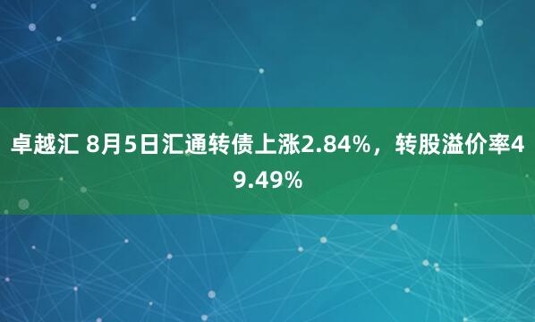 卓越汇 8月5日汇通转债上涨2.84%，转股溢价率49.49%