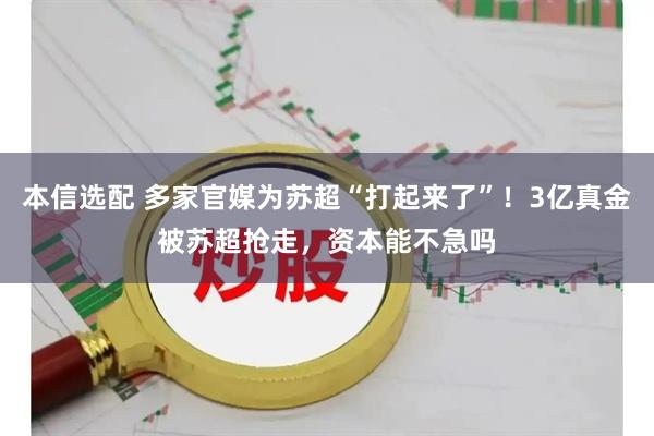 本信选配 多家官媒为苏超“打起来了”！3亿真金被苏超抢走，资本能不急吗