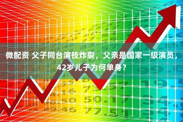 微配资 父子同台演技炸裂，父亲是国家一级演员，42岁儿子为何单身？