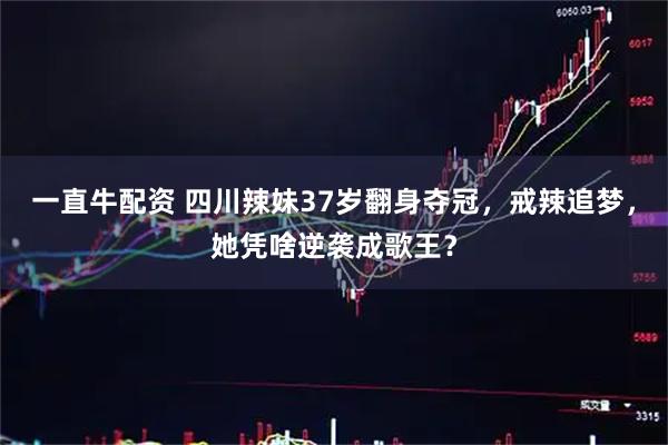 一直牛配资 四川辣妹37岁翻身夺冠，戒辣追梦，她凭啥逆袭成歌王？