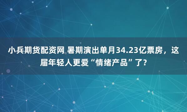 小兵期货配资网 暑期演出单月34.23亿票房，这届年轻人更爱“情绪产品”了？