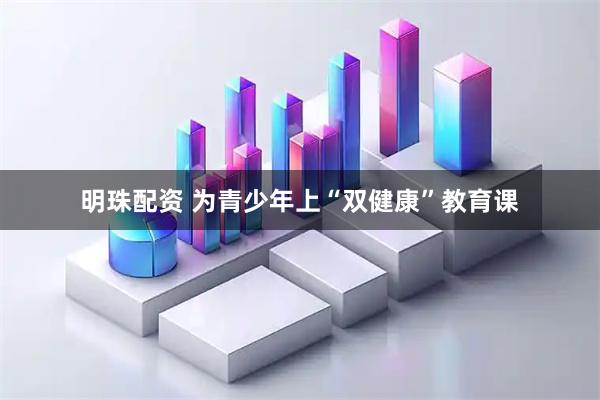 明珠配资 为青少年上“双健康”教育课