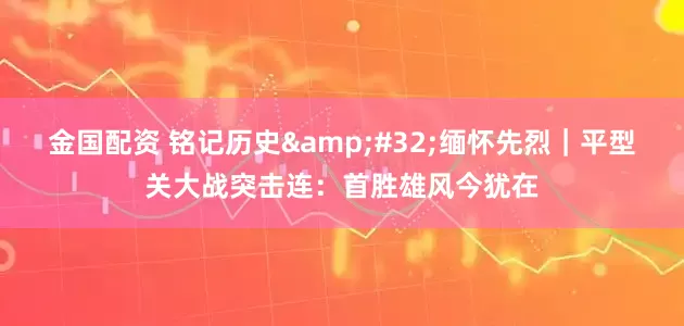金国配资 铭记历史 缅怀先烈｜平型关大战突击连：首胜雄风今犹在