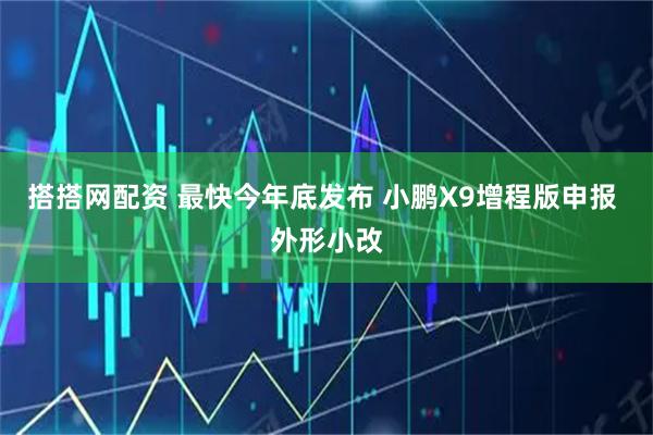 搭搭网配资 最快今年底发布 小鹏X9增程版申报 外形小改