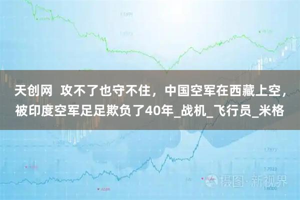 天创网  攻不了也守不住，中国空军在西藏上空，被印度空军足足欺负了40年_战机_飞行员_米格