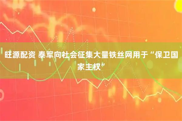 旺源配资 泰军向社会征集大量铁丝网用于“保卫国家主权”