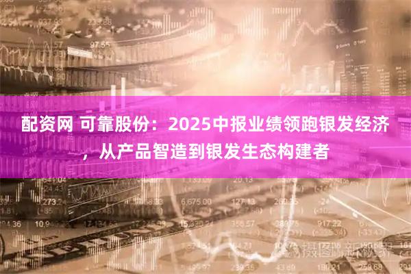 配资网 可靠股份：2025中报业绩领跑银发经济，从产品智造到银发生态构建者