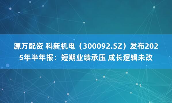 源万配资 科新机电（300092.SZ）发布2025年半年报：短期业绩承压 成长逻辑未改