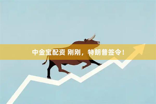 中金宝配资 刚刚，特朗普签令！