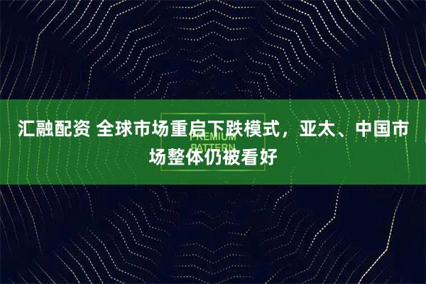 汇融配资 全球市场重启下跌模式，亚太、中国市场整体仍被看好
