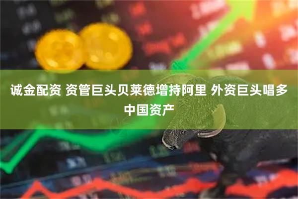 诚金配资 资管巨头贝莱德增持阿里 外资巨头唱多中国资产