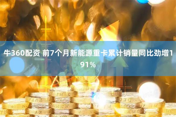 牛360配资 前7个月新能源重卡累计销量同比劲增191%