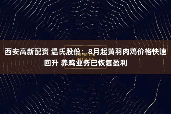 西安高新配资 温氏股份：8月起黄羽肉鸡价格快速回升 养鸡业务已恢复盈利