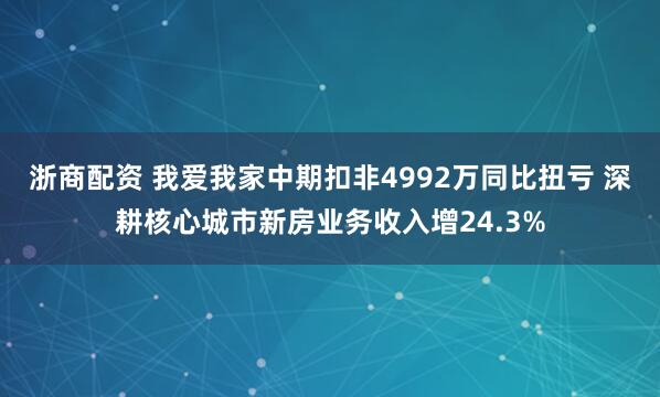 浙商配资 我爱我家中期扣非4992万同比扭亏 深耕核心城市新房业务收入增24.3%