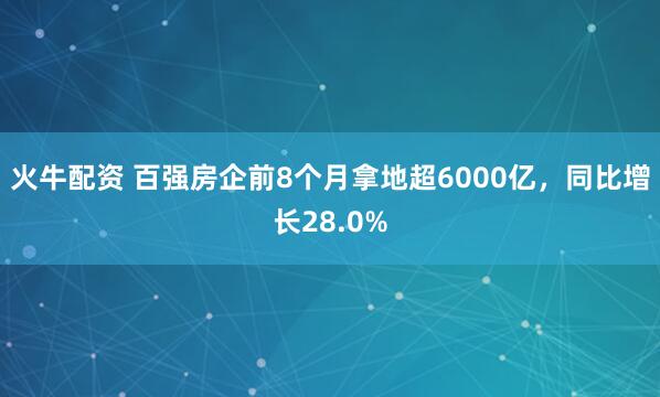火牛配资 百强房企前8个月拿地超6000亿，同比增长28.0%