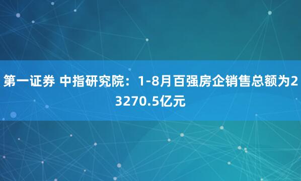 第一证券 中指研究院：1-8月百强房企销售总额为23270.5亿元