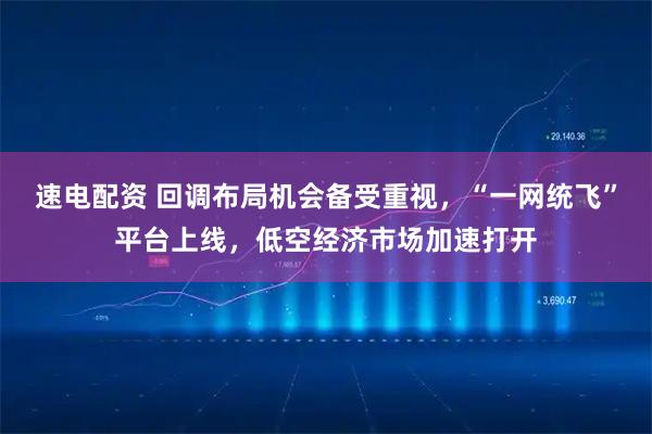 速电配资 回调布局机会备受重视，“一网统飞”平台上线，低空经济市场加速打开