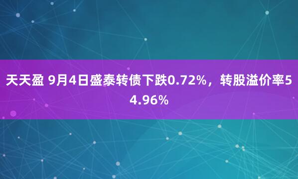 天天盈 9月4日盛泰转债下跌0.72%，转股溢价率54.96%