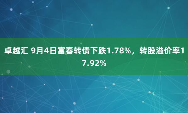 卓越汇 9月4日富春转债下跌1.78%，转股溢价率17.92%