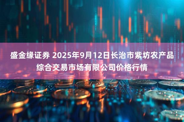 盛金缘证券 2025年9月12日长治市紫坊农产品综合交易市场有限公司价格行情