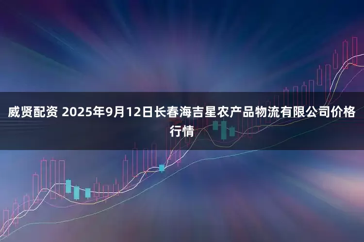威贤配资 2025年9月12日长春海吉星农产品物流有限公司价格行情