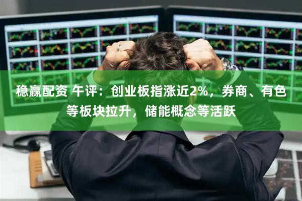 稳赢配资 午评：创业板指涨近2%，券商、有色等板块拉升，储能概念等活跃