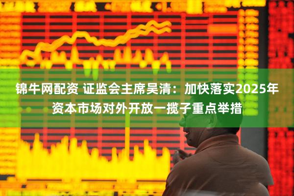 锦牛网配资 证监会主席吴清：加快落实2025年资本市场对外开放一揽子重点举措