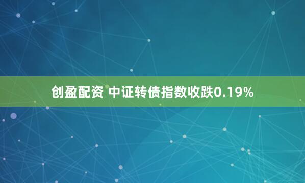 创盈配资 中证转债指数收跌0.19%