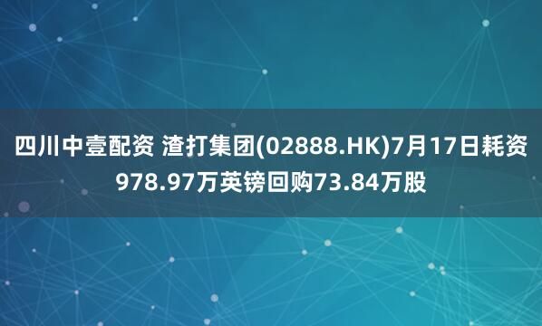 四川中壹配资 渣打集团(02888.HK)7月17日耗资978.97万英镑回购73.84万股