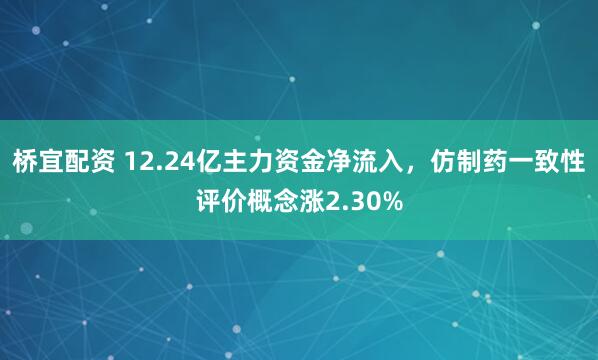 桥宜配资 12.24亿主力资金净流入，仿制药一致性评价概念涨2.30%