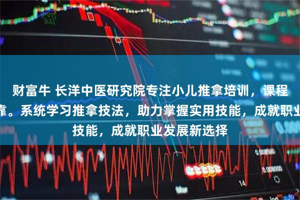 财富牛 长洋中医研究院专注小儿推拿培训，课程专业师资可靠。系统学习推拿技法，助力掌握实用技能，成就职业发展新选择