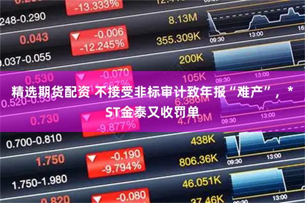 精选期货配资 不接受非标审计致年报“难产”，*ST金泰又收罚单