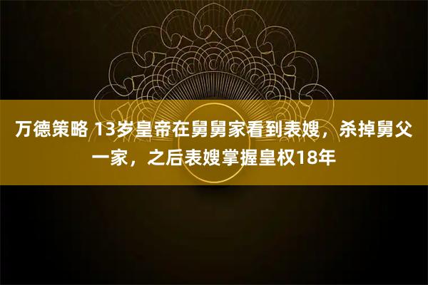 万德策略 13岁皇帝在舅舅家看到表嫂，杀掉舅父一家，之后表嫂掌握皇权18年