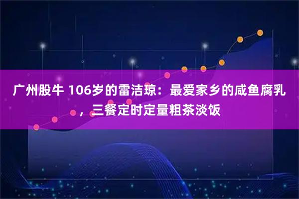 广州股牛 106岁的雷洁琼：最爱家乡的咸鱼腐乳，三餐定时定量粗茶淡饭
