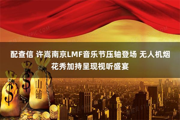配查信 许嵩南京LMF音乐节压轴登场 无人机烟花秀加持呈现视听盛宴