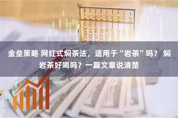 金垒策略 网红式焖茶法，适用于“岩茶”吗？ 焖岩茶好喝吗？一篇文章说清楚