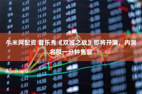 牛米网配资 音乐秀《双城之战》即将开演，内测名额一分钟售罄