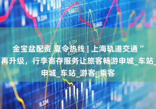 金宝盆配资 夏令热线 | 上海轨道交通“轻装出行”再升级,行李寄存服务让旅客畅游申城_车站_游客_乘客