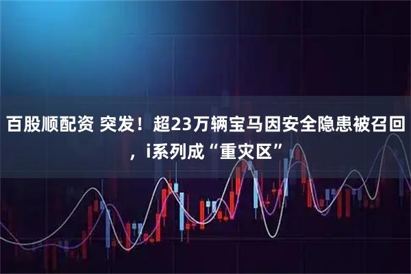 百股顺配资 突发！超23万辆宝马因安全隐患被召回，i系列成“重灾区”