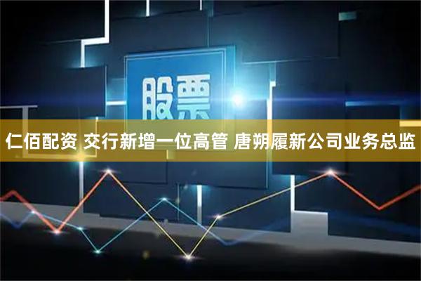 仁佰配资 交行新增一位高管 唐朔履新公司业务总监