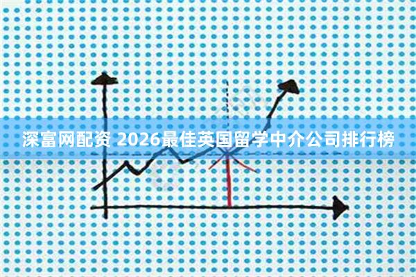 深富网配资 2026最佳英国留学中介公司排行榜