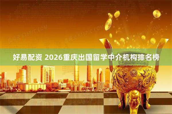 好易配资 2026重庆出国留学中介机构排名榜