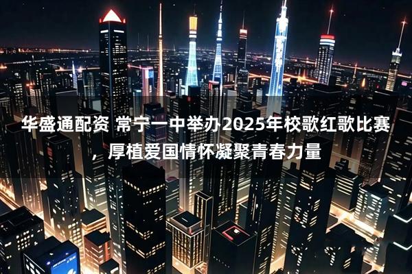 华盛通配资 常宁一中举办2025年校歌红歌比赛,厚植爱国情怀凝聚青春力量