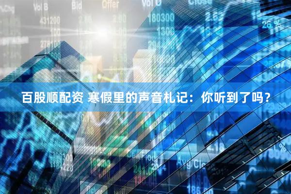 百股顺配资 寒假里的声音札记：你听到了吗？