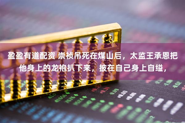 盈盈有道配资 崇祯吊死在煤山后，太监王承恩把他身上的龙袍扒下来，披在自己身上自缢，